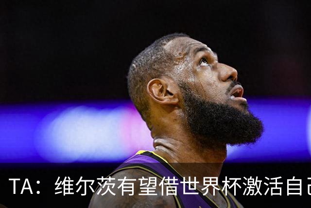 TA：维尔茨有望借世界杯激活自己，伊劳拉的战术或能释放其潜力